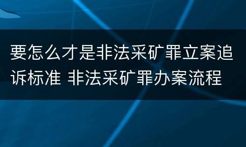 要怎么才是非法采矿罪立案追诉标准 非法采矿罪办案流程