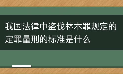 我国法律中盗伐林木罪规定的定罪量刑的标准是什么