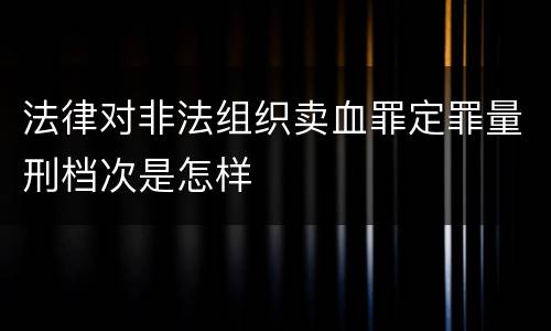 法律对非法组织卖血罪定罪量刑档次是怎样