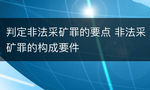 判定非法采矿罪的要点 非法采矿罪的构成要件
