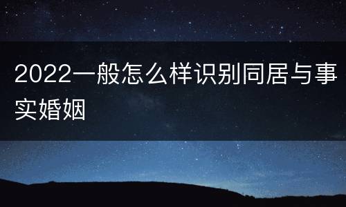 2022一般怎么样识别同居与事实婚姻