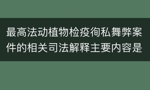 最高法动植物检疫徇私舞弊案件的相关司法解释主要内容是什么