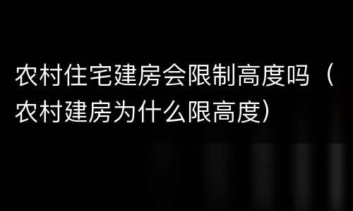 农村住宅建房会限制高度吗（农村建房为什么限高度）