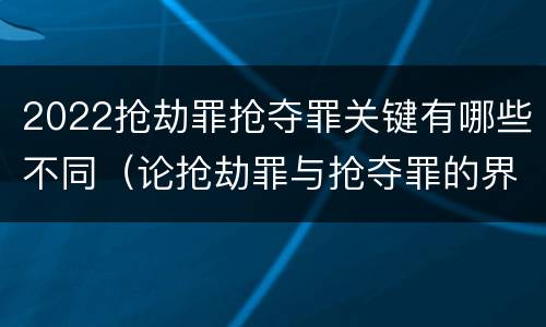 2022抢劫罪抢夺罪关键有哪些不同（论抢劫罪与抢夺罪的界限）