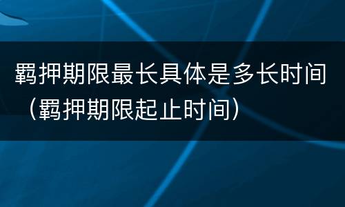 羁押期限最长具体是多长时间（羁押期限起止时间）
