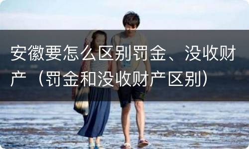 安徽要怎么区别罚金、没收财产（罚金和没收财产区别）