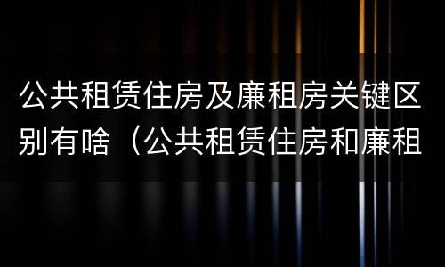 公共租赁住房及廉租房关键区别有啥（公共租赁住房和廉租住房并轨运行）