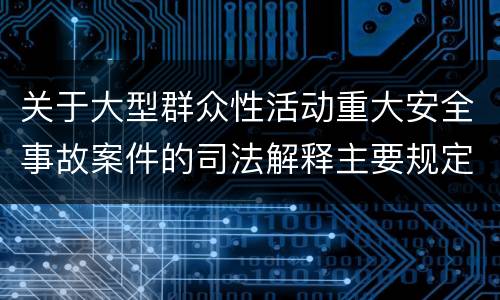 关于大型群众性活动重大安全事故案件的司法解释主要规定包括什么