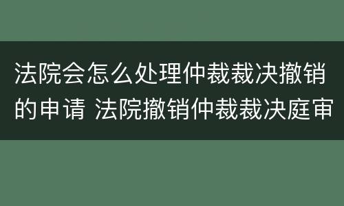 法院会怎么处理仲裁裁决撤销的申请 法院撤销仲裁裁决庭审流程