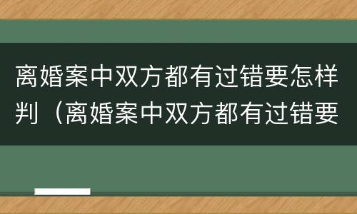 离婚案中双方都有过错要怎样判（离婚案中双方都有过错要怎样判决）