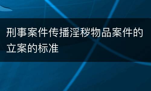 刑事案件传播淫秽物品案件的立案的标准