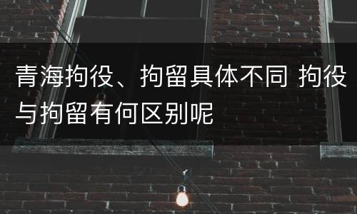 青海拘役、拘留具体不同 拘役与拘留有何区别呢