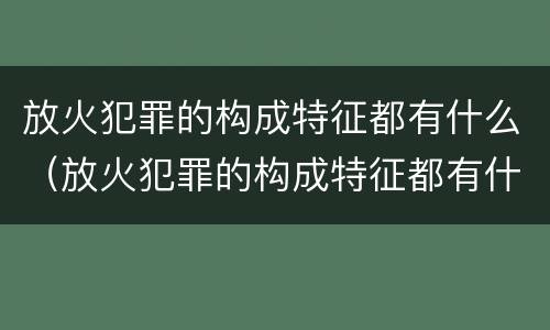 放火犯罪的构成特征都有什么（放火犯罪的构成特征都有什么特点）