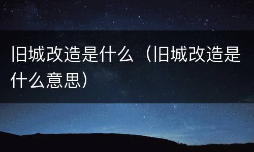 旧城改造是什么（旧城改造是什么意思）