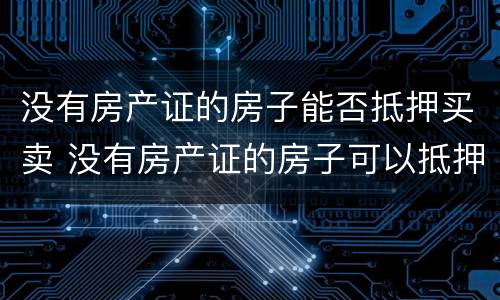 没有房产证的房子能否抵押买卖 没有房产证的房子可以抵押登记吗