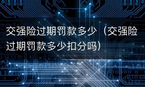 交强险过期罚款多少（交强险过期罚款多少扣分吗）