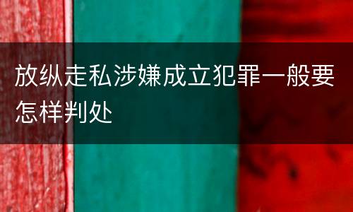 放纵走私涉嫌成立犯罪一般要怎样判处