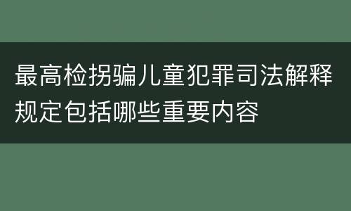 最高检拐骗儿童犯罪司法解释规定包括哪些重要内容