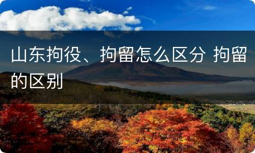 山东拘役、拘留怎么区分 拘留的区别