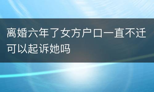 离婚六年了女方户口一直不迁可以起诉她吗