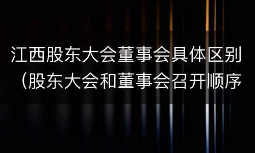 江西股东大会董事会具体区别（股东大会和董事会召开顺序）
