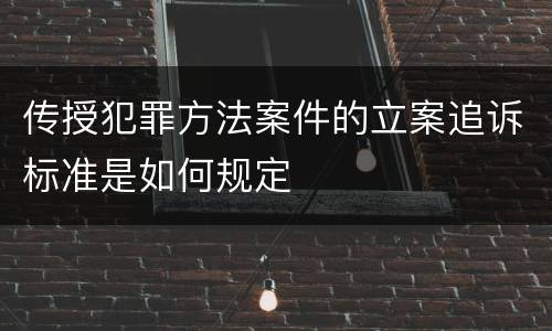 传授犯罪方法案件的立案追诉标准是如何规定