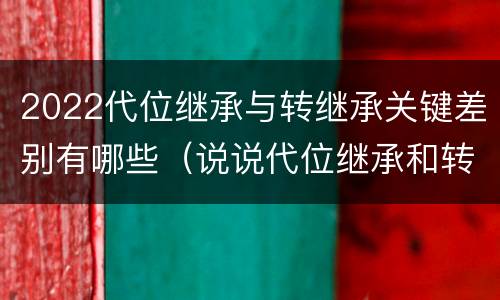 2022代位继承与转继承关键差别有哪些（说说代位继承和转继承的区别）