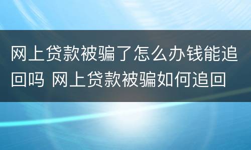 网上贷款被骗了怎么办钱能追回吗 网上贷款被骗如何追回