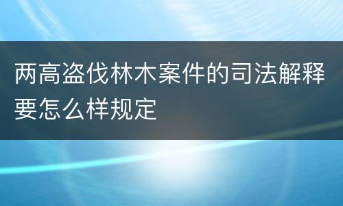 两高盗伐林木案件的司法解释要怎么样规定
