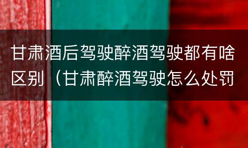 甘肃酒后驾驶醉酒驾驶都有啥区别（甘肃醉酒驾驶怎么处罚）