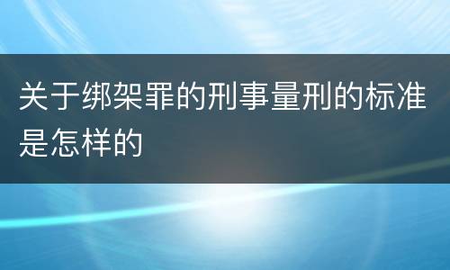 关于绑架罪的刑事量刑的标准是怎样的