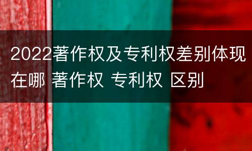 2022著作权及专利权差别体现在哪 著作权 专利权 区别