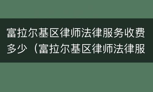 富拉尔基区律师法律服务收费多少（富拉尔基区律师法律服务收费多少钱）