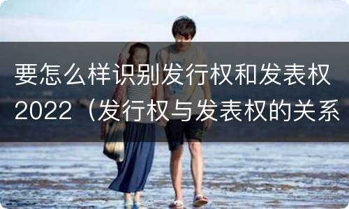 要怎么样识别发行权和发表权2022（发行权与发表权的关系）