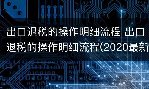 出口退税的操作明细流程 出口退税的操作明细流程(2020最新