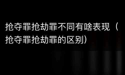 抢夺罪抢劫罪不同有啥表现（抢夺罪抢劫罪的区别）