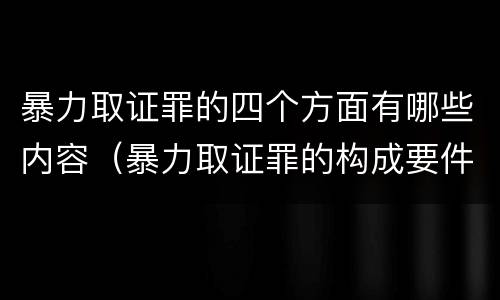 暴力取证罪的四个方面有哪些内容（暴力取证罪的构成要件）