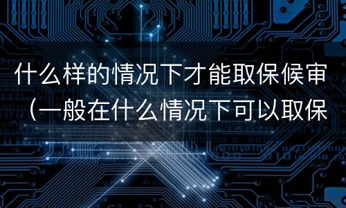 什么样的情况下才能取保候审（一般在什么情况下可以取保候审）