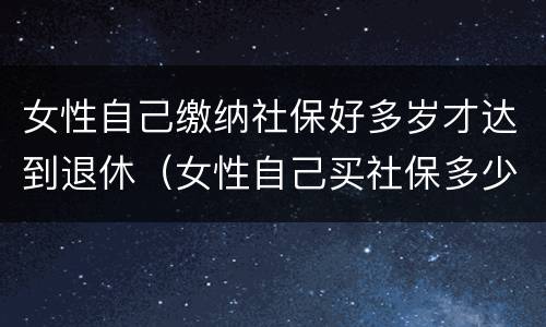 女性自己缴纳社保好多岁才达到退休（女性自己买社保多少岁退休）