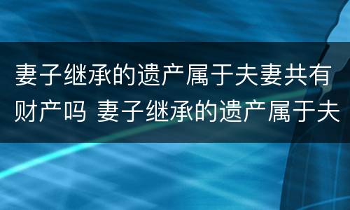 妻子继承的遗产属于夫妻共有财产吗 妻子继承的遗产属于夫妻共同财产吗