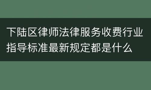 下陆区律师法律服务收费行业指导标准最新规定都是什么
