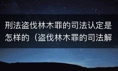 刑法盗伐林木罪的司法认定是怎样的（盗伐林木罪的司法解释）