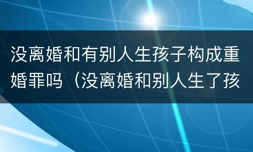 没离婚和有别人生孩子构成重婚罪吗（没离婚和别人生了孩子是重婚罪吗）