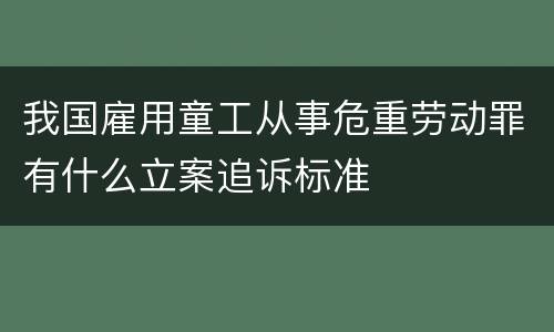 我国雇用童工从事危重劳动罪有什么立案追诉标准