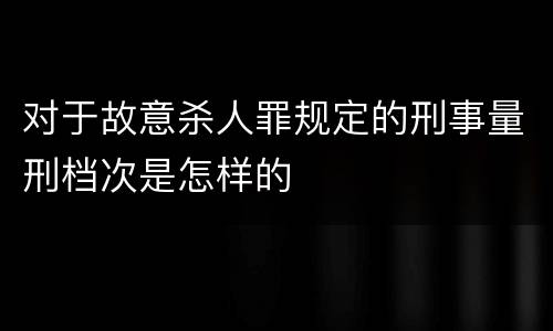 对于故意杀人罪规定的刑事量刑档次是怎样的