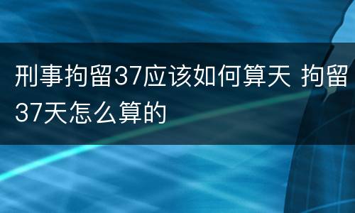刑事拘留37应该如何算天 拘留37天怎么算的