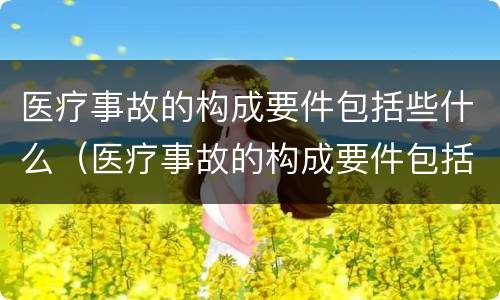 医疗事故的构成要件包括些什么（医疗事故的构成要件包括些什么和什么）