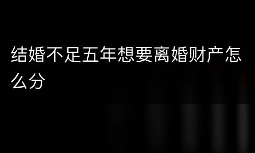 结婚不足五年想要离婚财产怎么分