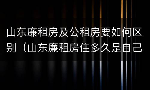 山东廉租房及公租房要如何区别（山东廉租房住多久是自己的）