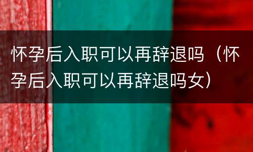 怀孕后入职可以再辞退吗（怀孕后入职可以再辞退吗女）